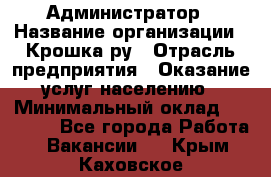 Администратор › Название организации ­ Крошка ру › Отрасль предприятия ­ Оказание услуг населению › Минимальный оклад ­ 17 000 - Все города Работа » Вакансии   . Крым,Каховское